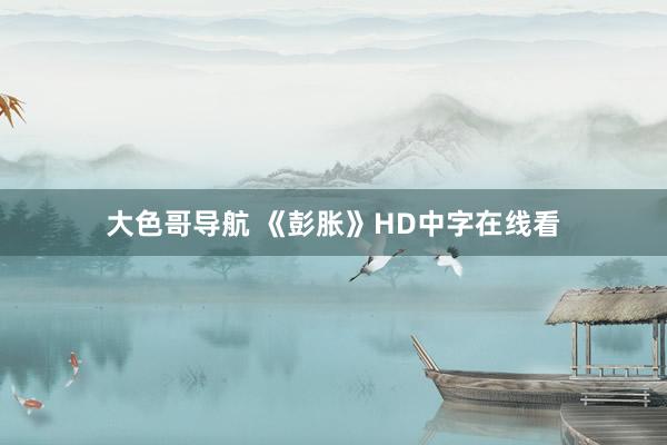 大色哥导航 《彭胀》HD中字在线看