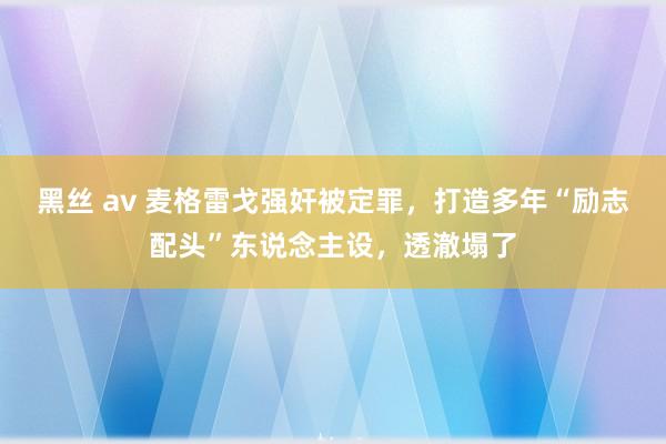 黑丝 av 麦格雷戈强奸被定罪，打造多年“励志配头”东说念主设，透澈塌了