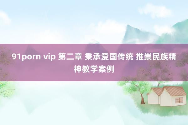 91porn vip 第二章 秉承爱国传统 推崇民族精神教学案例