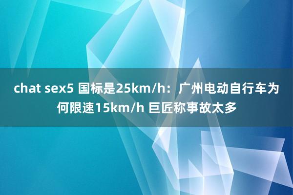 chat sex5 国标是25km/h：广州电动自行车为何限速15km/h 巨匠称事故太多