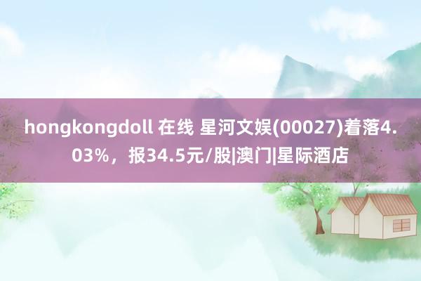 hongkongdoll 在线 星河文娱(00027)着落4.03%，报34.5元/股|澳门|星际酒店