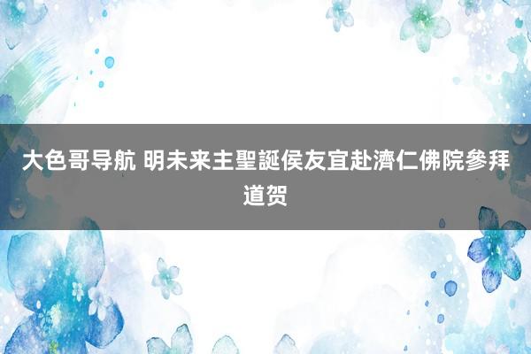 大色哥导航 明未来主聖誕　侯友宜赴濟仁佛院參拜道贺