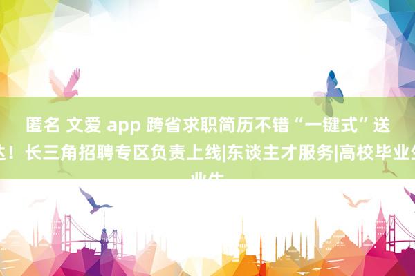 匿名 文爱 app 跨省求职简历不错“一键式”送达！长三角招聘专区负责上线|东谈主才服务|高校毕业生